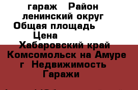 гараж › Район ­ ленинский округ › Общая площадь ­ 36 › Цена ­ 650 000 - Хабаровский край, Комсомольск-на-Амуре г. Недвижимость » Гаражи   